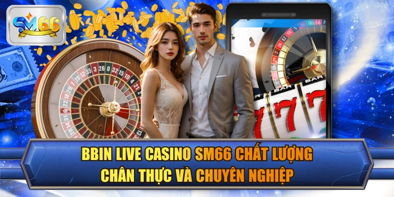 BBIN Live Casino SM66 Chất Lượng Chân Thực Và Chuyên Nghiệp