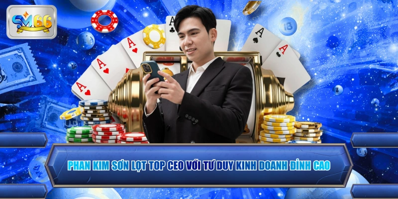 Phan Kim Sơn lọt top CEO với tư duy kinh doanh đỉnh cao